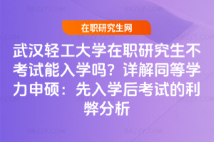 武漢輕工大學在職研究生不考試能入學嗎？詳解同等學力申碩：先入學后考試的利弊分析
