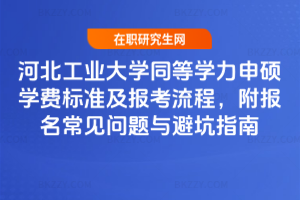 河北工業(yè)大學同等學力申碩學費標準及報考流程，附報名常見問題與避坑指南