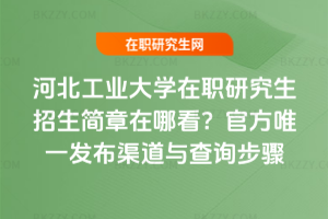 河北工業(yè)大學在職研究生招生簡章在哪看？官方唯一發(fā)布渠道與查詢步驟
