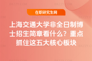 上海交通大學非全日制博士招生簡章看什么？重點抓住這五大核心板塊