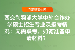 西交利物浦大學中外合作辦學碩士招生專業及報考情況：無需聯考，如何準備申請材料？