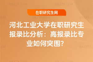 河北工業(yè)大學在職研究生報錄比分析：高報錄比專業(yè)如何突圍？