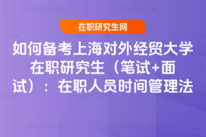 如何備考上海對外經貿大學在職研究生（筆試+面試）：在職人員時間管理法