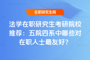 法學在職研究生考研院校推薦：五院四系中哪些對在職人士最友好？