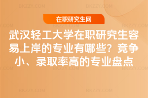 武漢輕工大學在職研究生容易上岸的專業有哪些？競爭小、錄取率高的專業盤點