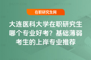 大連醫(yī)科大學(xué)在職研究生哪個(gè)專業(yè)好考？基礎(chǔ)薄弱考生的上岸專業(yè)推薦