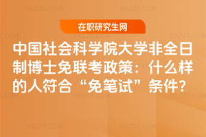 中國社會科學院大學非全日制博士免聯考政策：什么樣的人符合“免筆試”條件？