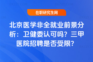 北京醫(yī)學非全就業(yè)前景分析：衛(wèi)健委認可嗎？三甲醫(yī)院招聘是否受限？