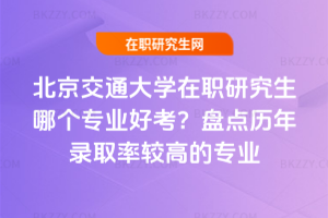 北京交通大學在職研究生哪個專業好考？盤點歷年錄取率較高的專業