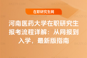 河南醫(yī)藥大學(xué)在職研究生報(bào)考流程詳解：從網(wǎng)報(bào)到入學(xué)，2026年最新版指南