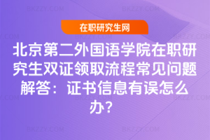 北京第二外國語學院在職研究生雙證領取流程常見問題解答：證書信息有誤怎么辦？