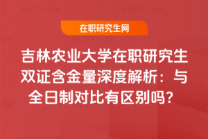 吉林農業大學在職研究生雙證含金量深度解析：與全日制對比有區別嗎？