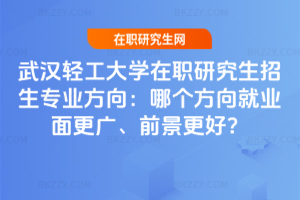 武漢輕工大學在職研究生招生專業方向：哪個方向就業面更廣、前景更好？