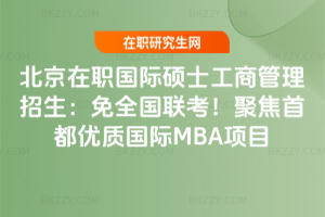 北京在職國際碩士工商管理招生：免全國聯考！聚焦首都優質國際MBA項目
