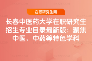 長春中醫藥大學在職研究生招生專業目錄最新版：聚焦中醫、中藥等特色學科