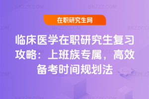 臨床醫(yī)學(xué)在職研究生復(fù)習(xí)攻略：上班族專屬，高效備考時(shí)間規(guī)劃法
