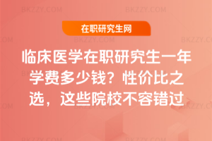 臨床醫(yī)學(xué)在職研究生一年學(xué)費(fèi)多少錢(qián)？性價(jià)比之選，這些院校不容錯(cuò)過(guò)