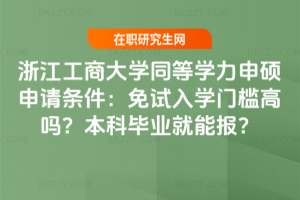 浙江工商大學同等學力申碩申請條件：免試入學門檻高嗎？本科畢業就能報？