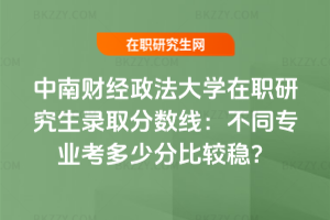 中南財經政法大學在職研究生錄取分數線：不同專業考多少分比較穩？