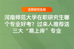 河南師范大學(xué)在職研究生哪個(gè)專業(yè)好考？過來人推薦這三大“易上岸”專業(yè)