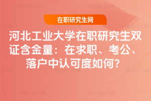 河北工業(yè)大學在職研究生雙證含金量：在求職、考公、落戶中認可度如何？