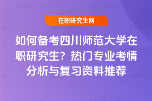 如何備考四川師范大學(xué)在職研究生？熱門專業(yè)考情分析與復(fù)習(xí)資料推薦