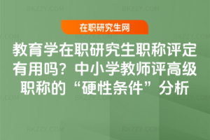 教育學在職研究生職稱評定有用嗎？中小學教師評高級職稱的“硬性條件”分析