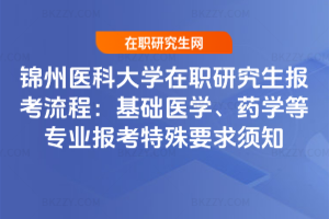 錦州醫科大學在職研究生報考流程：基礎醫學、藥學等專業報考特殊要求須知
