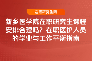 新鄉(xiāng)醫(yī)學(xué)院在職研究生課程安排合理嗎？在職醫(yī)護(hù)人員的學(xué)業(yè)與工作平衡指南