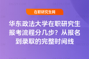 華東政法大學在職研究生報考流程分幾步？從報名到錄取的完整時間線