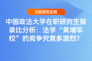 中國政法大學在職研究生報錄比分析：法學“黃埔軍校”的競爭究竟多激烈？