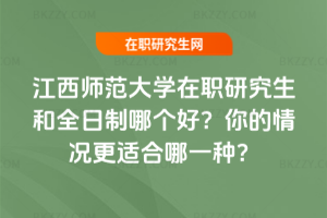 江西師范大學(xué)在職研究生和全日制哪個好？你的情況更適合哪一種？