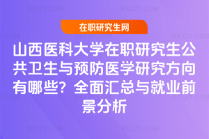 山西醫科大學在職研究生公共衛生與預防醫學研究方向有哪些？全面匯總與就業前景分析