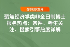 聚焦經濟學類非全日制博士報名熱點：條件、考生關注、搜索引擎熱度詳解