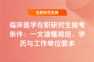 臨床醫(yī)學(xué)在職研究生報(bào)考條件：一文讀懂規(guī)培、學(xué)歷與工作單位要求