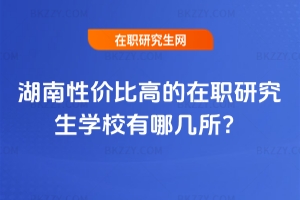 湖南性價比高的在職研究生學校有哪幾所？